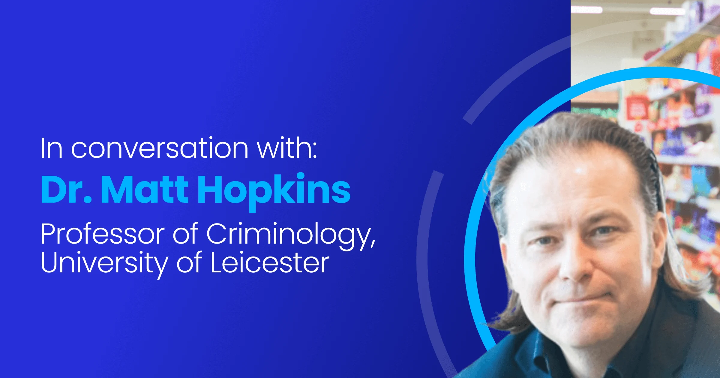 Image of Dr. Matt Hopkins with a supermarket aisle behind him and the SeeChange logo. Text reads !In conversation with: Dr. Matt Hopkins, Professor of Criminology, University of Leicester